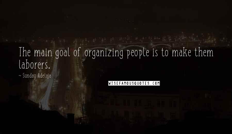 Sunday Adelaja Quotes: The main goal of organizing people is to make them laborers.