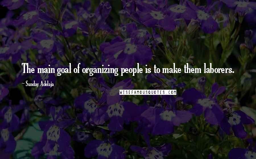 Sunday Adelaja Quotes: The main goal of organizing people is to make them laborers.