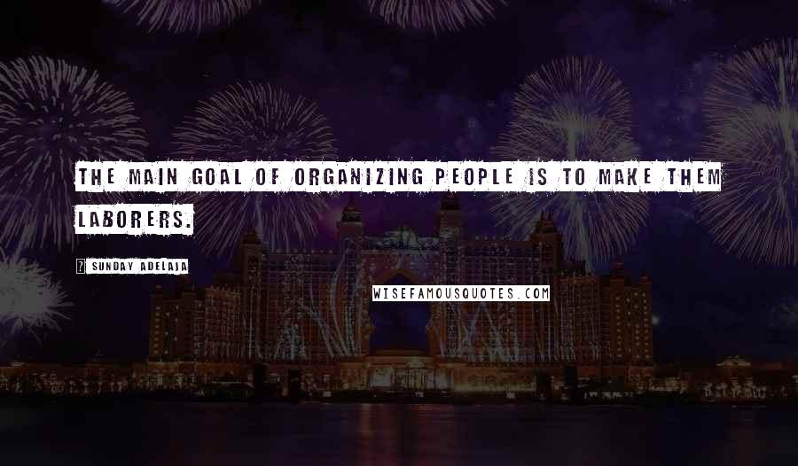 Sunday Adelaja Quotes: The main goal of organizing people is to make them laborers.