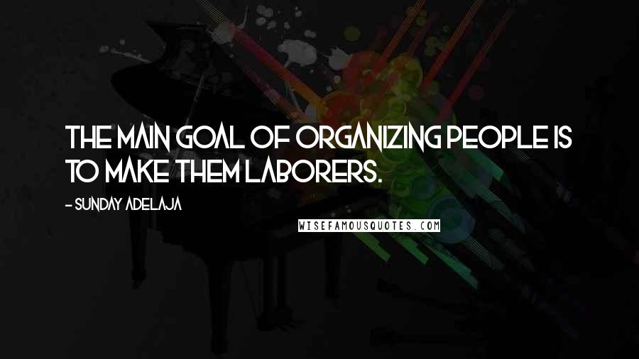 Sunday Adelaja Quotes: The main goal of organizing people is to make them laborers.