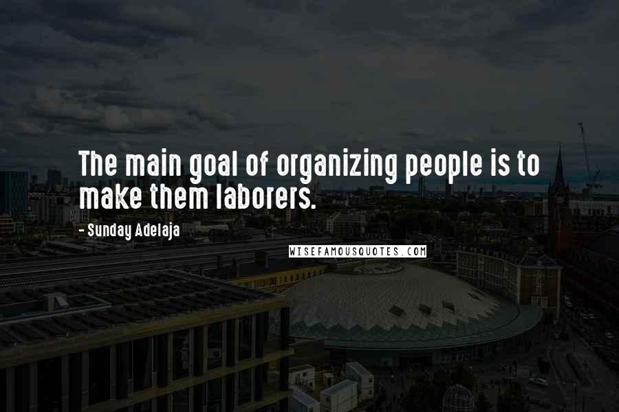 Sunday Adelaja Quotes: The main goal of organizing people is to make them laborers.