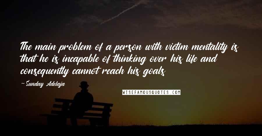 Sunday Adelaja Quotes: The main problem of a person with victim mentality is that he is incapable of thinking over his life and consequently cannot reach his goals