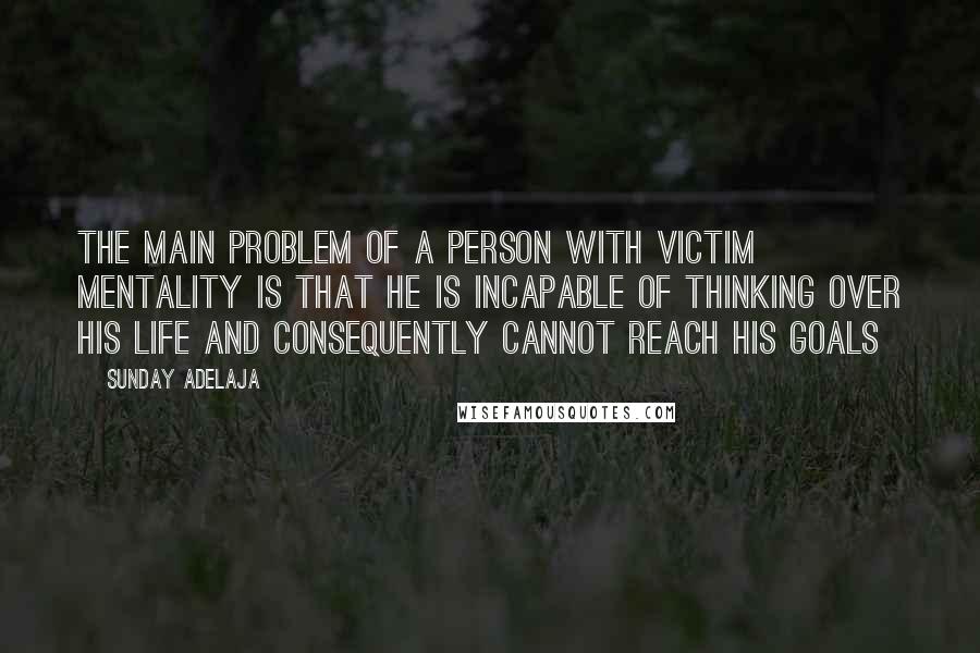 Sunday Adelaja Quotes: The main problem of a person with victim mentality is that he is incapable of thinking over his life and consequently cannot reach his goals