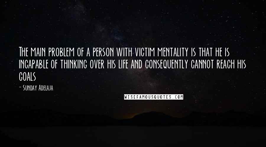 Sunday Adelaja Quotes: The main problem of a person with victim mentality is that he is incapable of thinking over his life and consequently cannot reach his goals