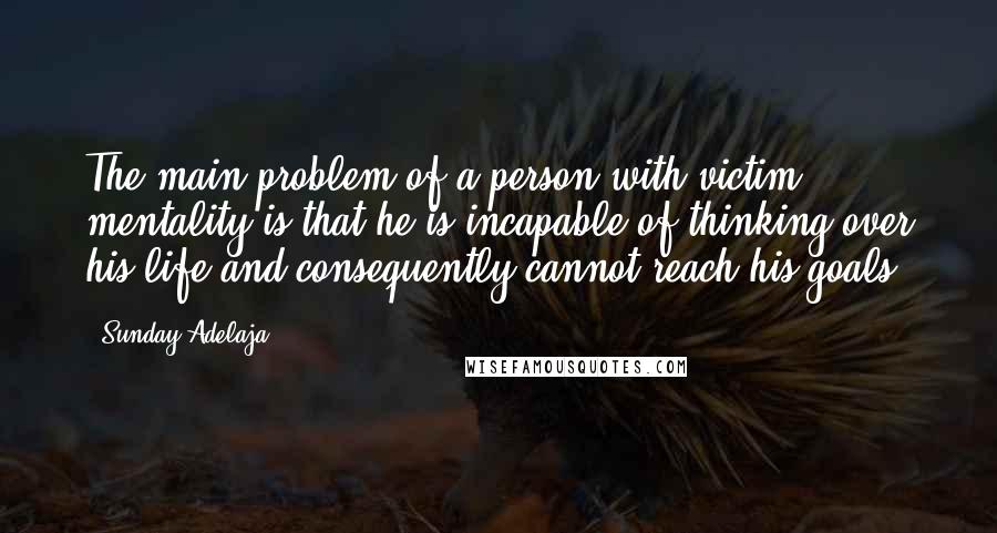 Sunday Adelaja Quotes: The main problem of a person with victim mentality is that he is incapable of thinking over his life and consequently cannot reach his goals