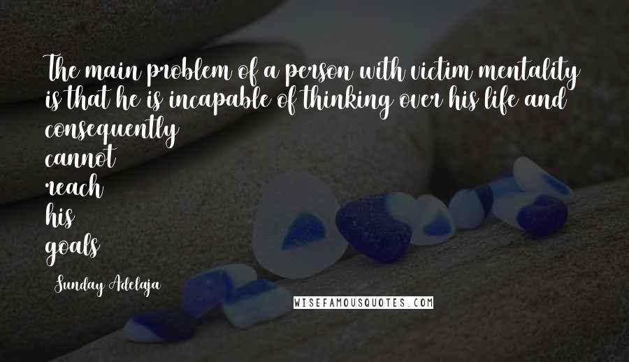 Sunday Adelaja Quotes: The main problem of a person with victim mentality is that he is incapable of thinking over his life and consequently cannot reach his goals