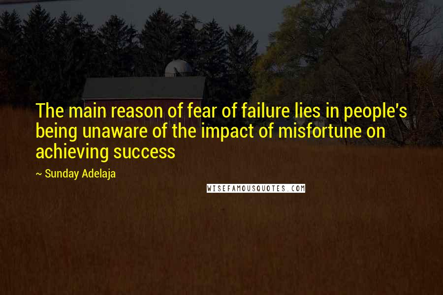 Sunday Adelaja Quotes: The main reason of fear of failure lies in people's being unaware of the impact of misfortune on achieving success