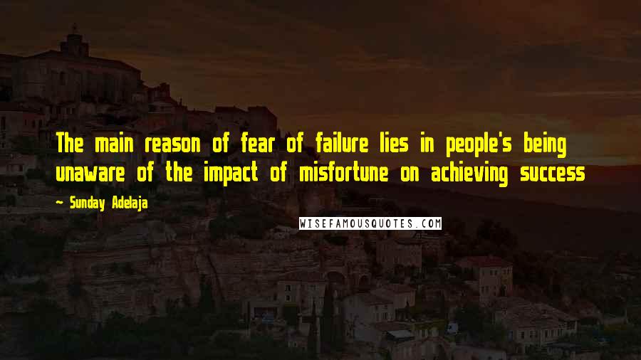 Sunday Adelaja Quotes: The main reason of fear of failure lies in people's being unaware of the impact of misfortune on achieving success