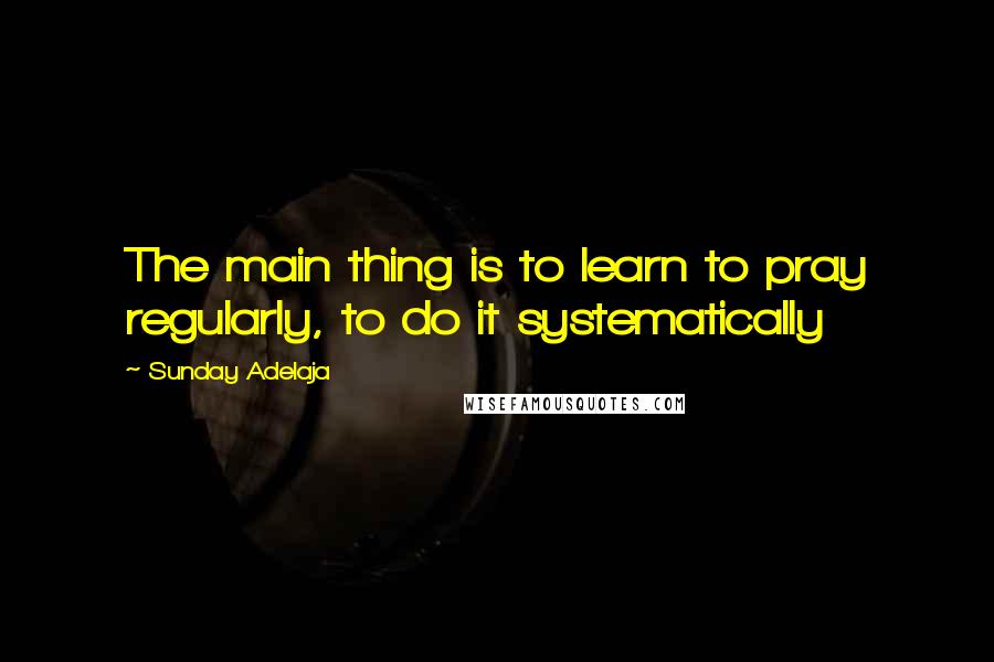 Sunday Adelaja Quotes: The main thing is to learn to pray regularly, to do it systematically