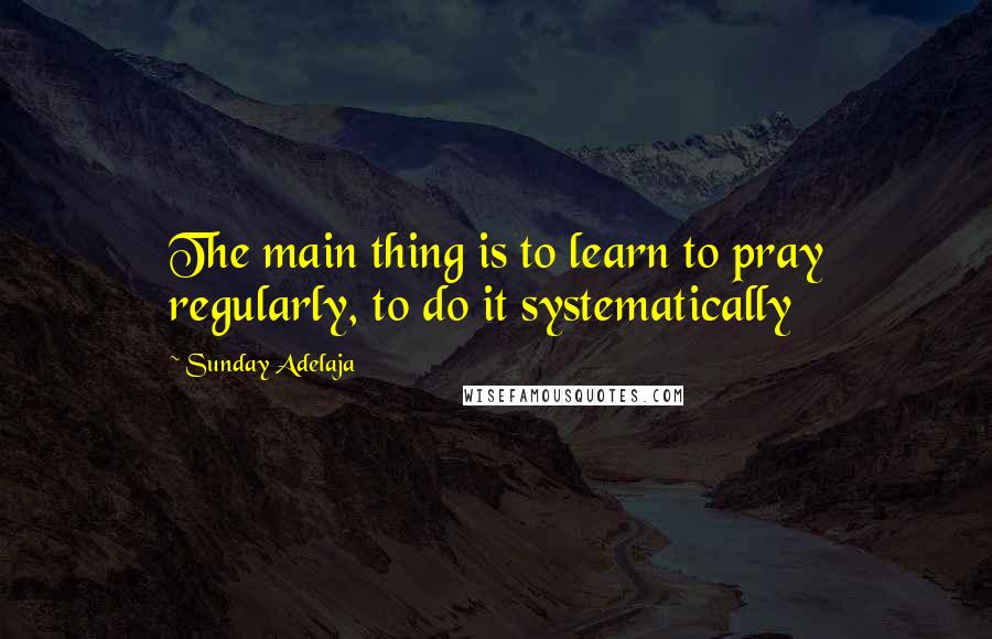 Sunday Adelaja Quotes: The main thing is to learn to pray regularly, to do it systematically