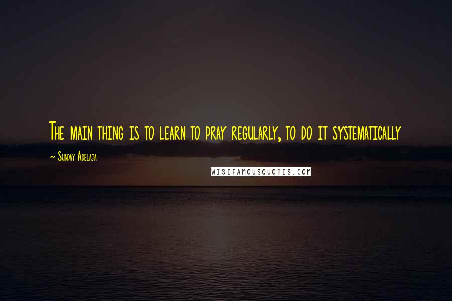 Sunday Adelaja Quotes: The main thing is to learn to pray regularly, to do it systematically