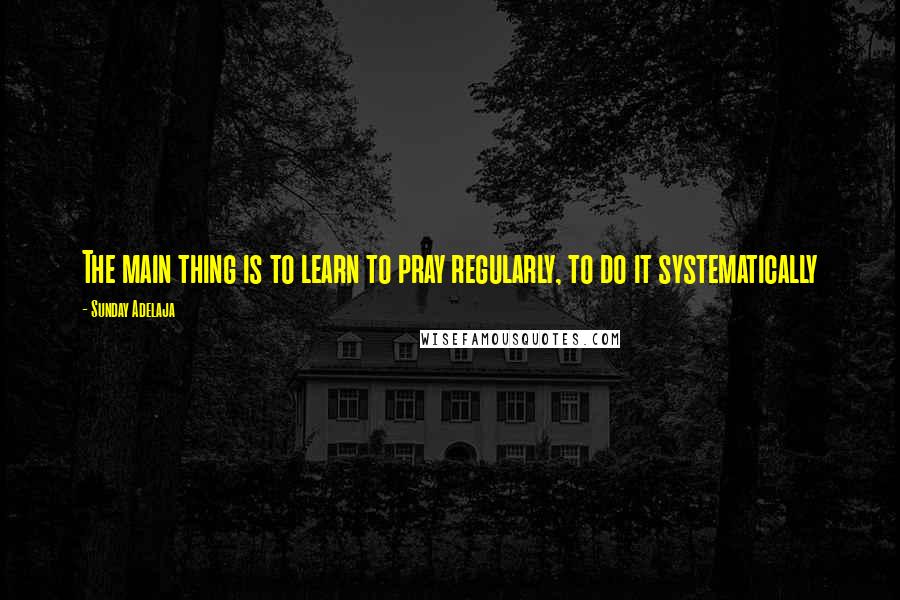 Sunday Adelaja Quotes: The main thing is to learn to pray regularly, to do it systematically