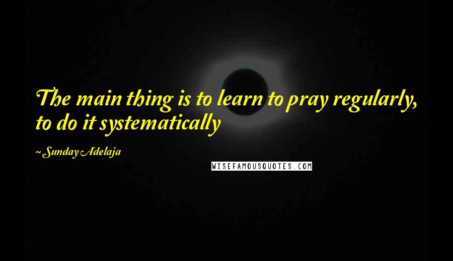 Sunday Adelaja Quotes: The main thing is to learn to pray regularly, to do it systematically