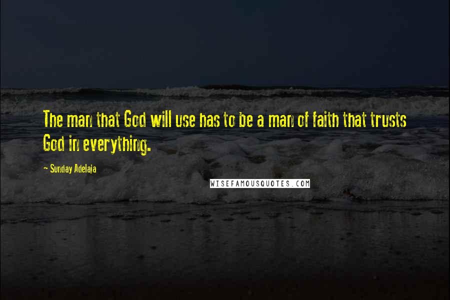 Sunday Adelaja Quotes: The man that God will use has to be a man of faith that trusts God in everything.