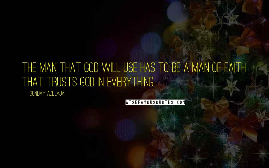 Sunday Adelaja Quotes: The man that God will use has to be a man of faith that trusts God in everything.