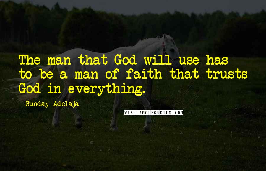 Sunday Adelaja Quotes: The man that God will use has to be a man of faith that trusts God in everything.