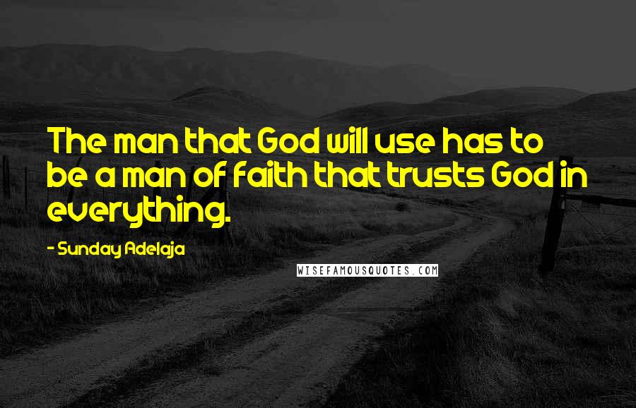 Sunday Adelaja Quotes: The man that God will use has to be a man of faith that trusts God in everything.