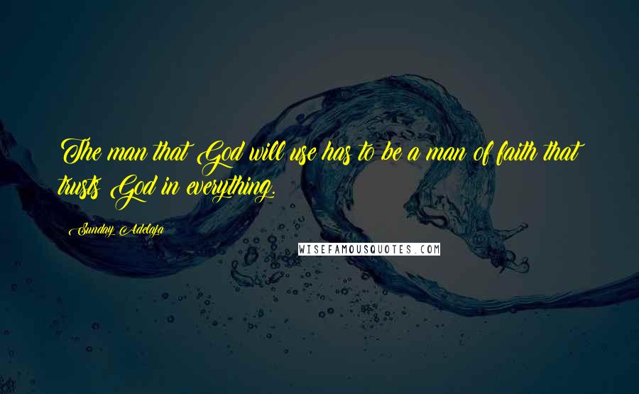 Sunday Adelaja Quotes: The man that God will use has to be a man of faith that trusts God in everything.