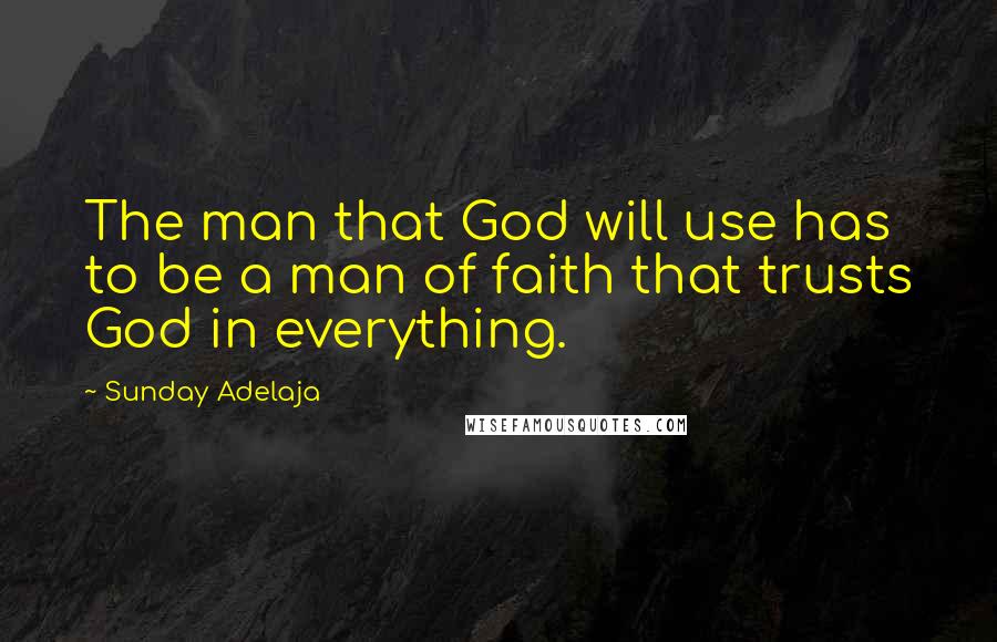 Sunday Adelaja Quotes: The man that God will use has to be a man of faith that trusts God in everything.