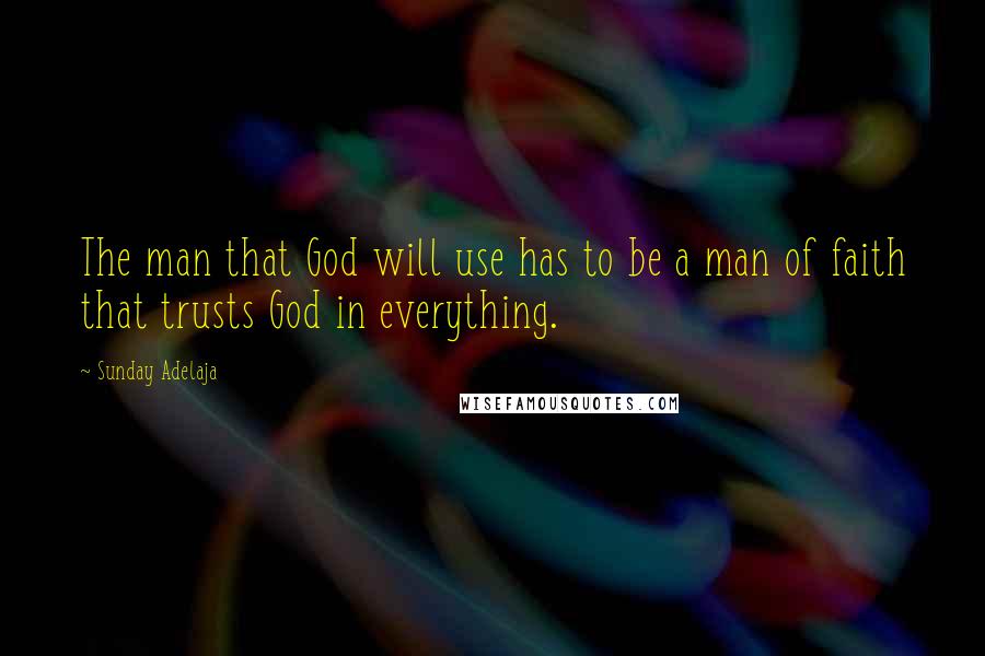 Sunday Adelaja Quotes: The man that God will use has to be a man of faith that trusts God in everything.