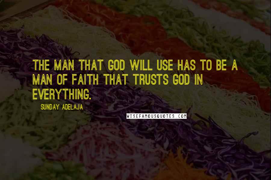 Sunday Adelaja Quotes: The man that God will use has to be a man of faith that trusts God in everything.