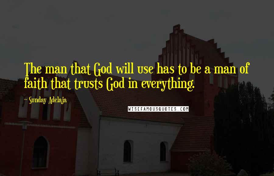 Sunday Adelaja Quotes: The man that God will use has to be a man of faith that trusts God in everything.