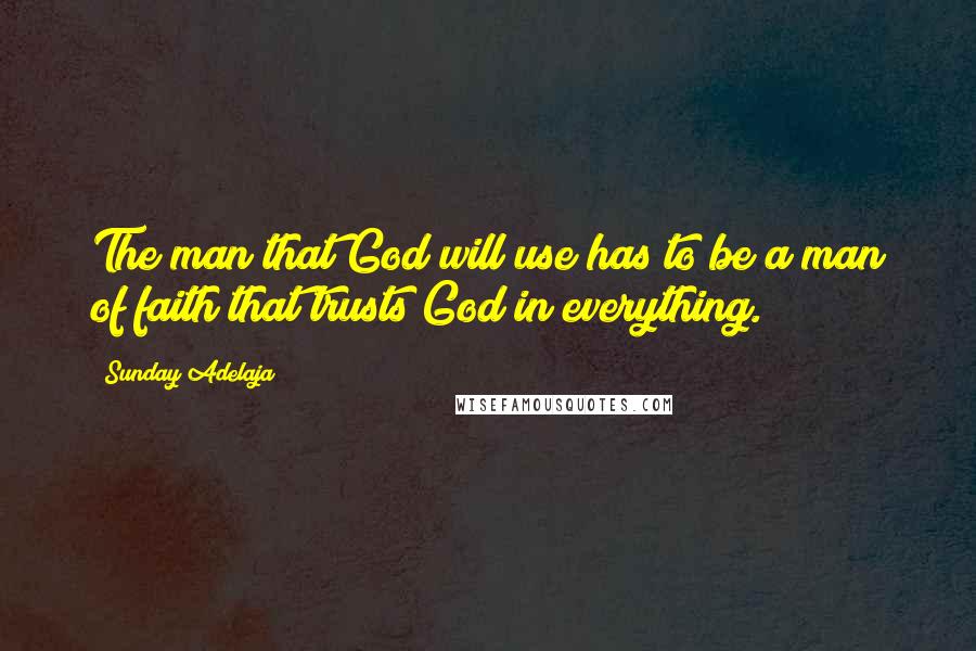 Sunday Adelaja Quotes: The man that God will use has to be a man of faith that trusts God in everything.