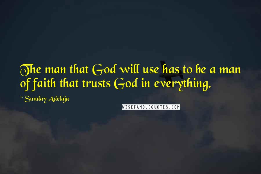 Sunday Adelaja Quotes: The man that God will use has to be a man of faith that trusts God in everything.