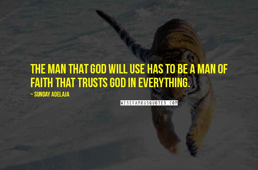 Sunday Adelaja Quotes: The man that God will use has to be a man of faith that trusts God in everything.