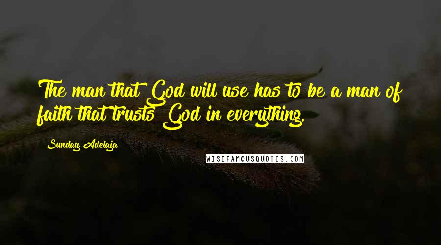 Sunday Adelaja Quotes: The man that God will use has to be a man of faith that trusts God in everything.