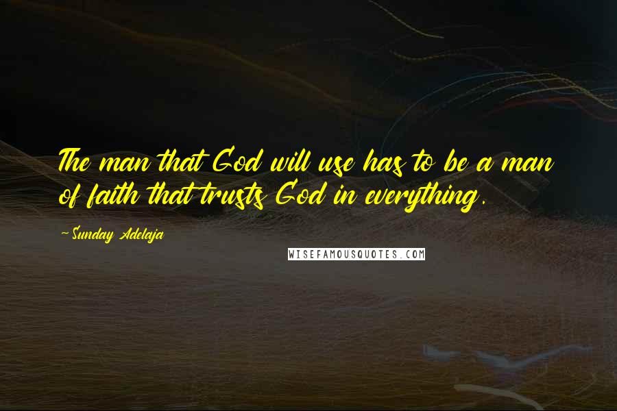 Sunday Adelaja Quotes: The man that God will use has to be a man of faith that trusts God in everything.