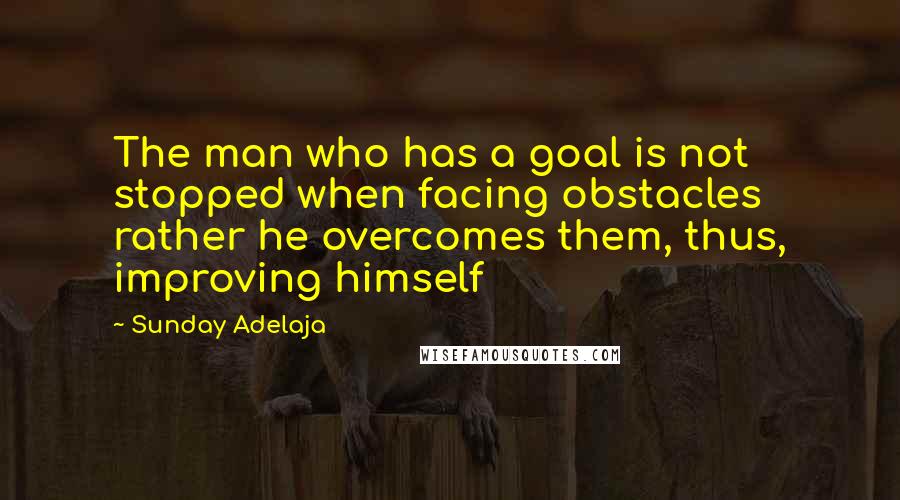 Sunday Adelaja Quotes: The man who has a goal is not stopped when facing obstacles rather he overcomes them, thus, improving himself