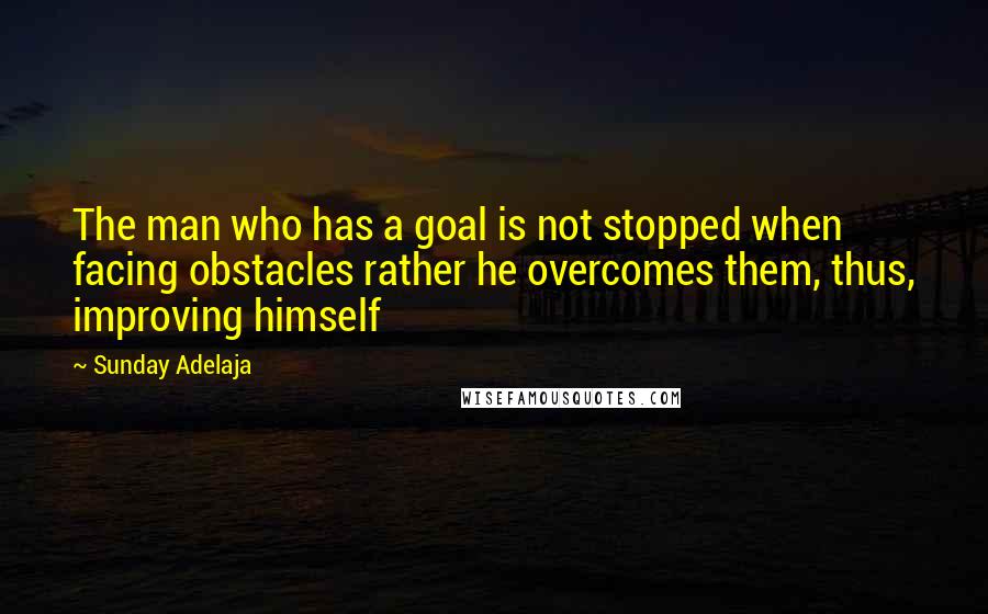 Sunday Adelaja Quotes: The man who has a goal is not stopped when facing obstacles rather he overcomes them, thus, improving himself