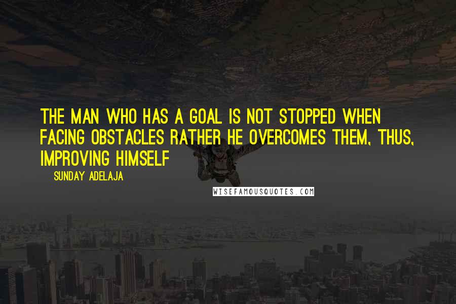 Sunday Adelaja Quotes: The man who has a goal is not stopped when facing obstacles rather he overcomes them, thus, improving himself