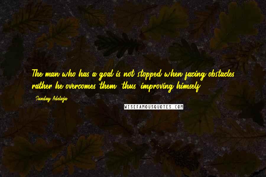 Sunday Adelaja Quotes: The man who has a goal is not stopped when facing obstacles rather he overcomes them, thus, improving himself