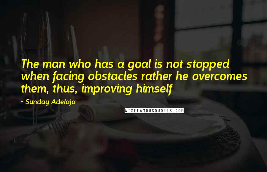 Sunday Adelaja Quotes: The man who has a goal is not stopped when facing obstacles rather he overcomes them, thus, improving himself