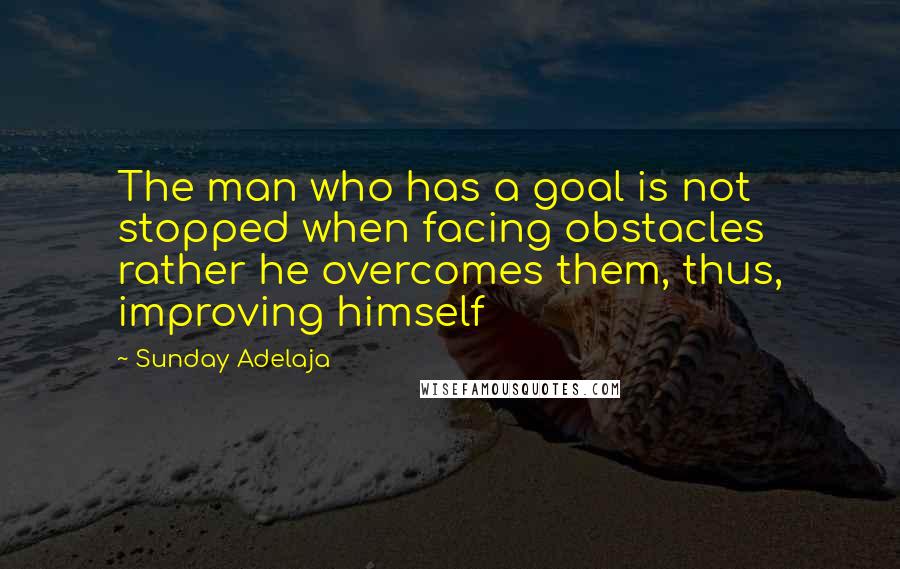 Sunday Adelaja Quotes: The man who has a goal is not stopped when facing obstacles rather he overcomes them, thus, improving himself