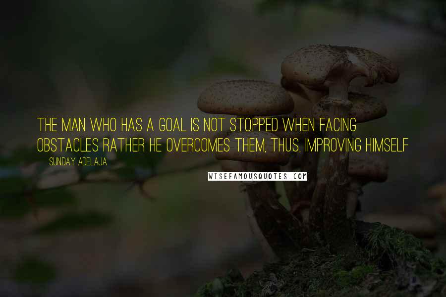 Sunday Adelaja Quotes: The man who has a goal is not stopped when facing obstacles rather he overcomes them, thus, improving himself