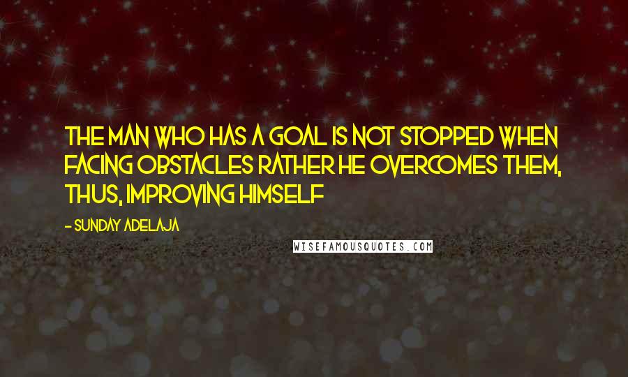 Sunday Adelaja Quotes: The man who has a goal is not stopped when facing obstacles rather he overcomes them, thus, improving himself