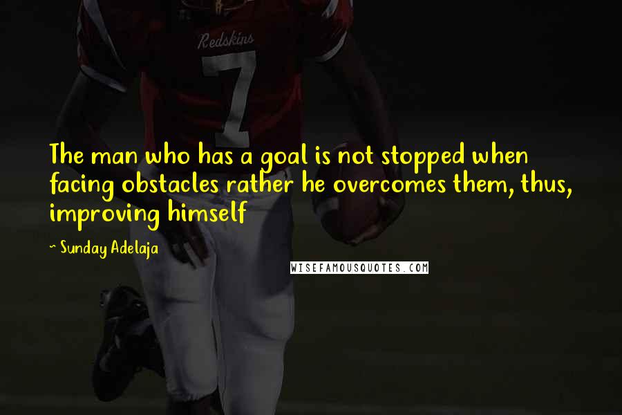 Sunday Adelaja Quotes: The man who has a goal is not stopped when facing obstacles rather he overcomes them, thus, improving himself