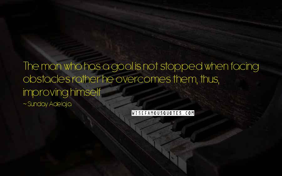 Sunday Adelaja Quotes: The man who has a goal is not stopped when facing obstacles rather he overcomes them, thus, improving himself