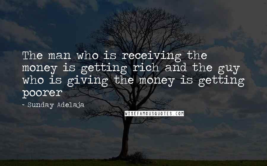 Sunday Adelaja Quotes: The man who is receiving the money is getting rich and the guy who is giving the money is getting poorer