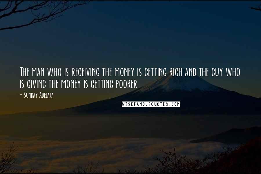 Sunday Adelaja Quotes: The man who is receiving the money is getting rich and the guy who is giving the money is getting poorer