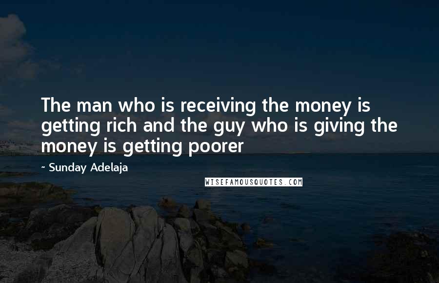 Sunday Adelaja Quotes: The man who is receiving the money is getting rich and the guy who is giving the money is getting poorer