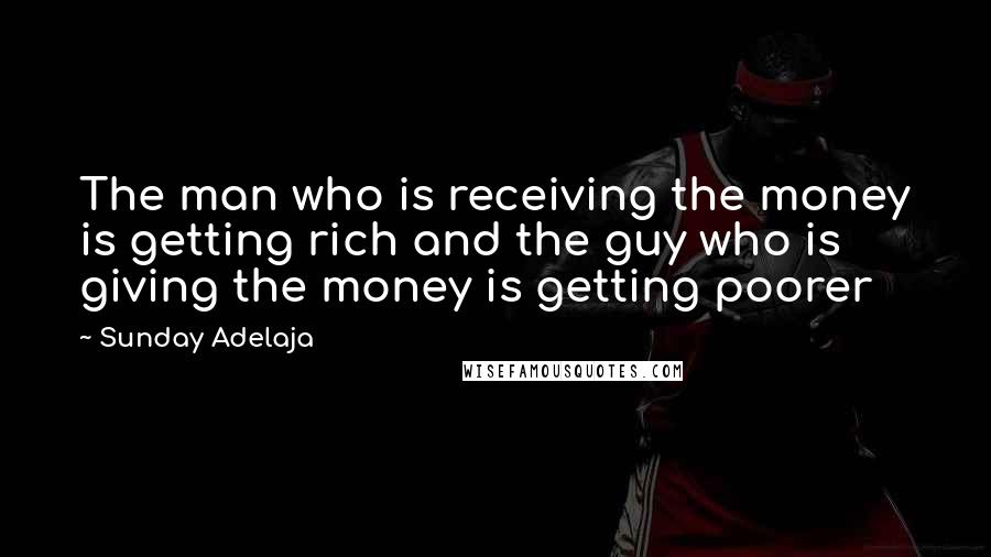 Sunday Adelaja Quotes: The man who is receiving the money is getting rich and the guy who is giving the money is getting poorer