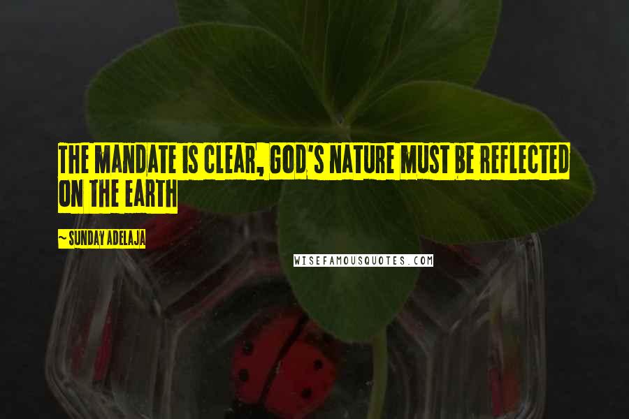 Sunday Adelaja Quotes: The mandate is clear, God's nature must be reflected on the earth