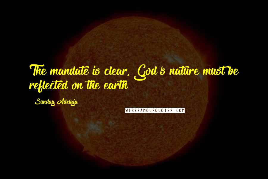 Sunday Adelaja Quotes: The mandate is clear, God's nature must be reflected on the earth