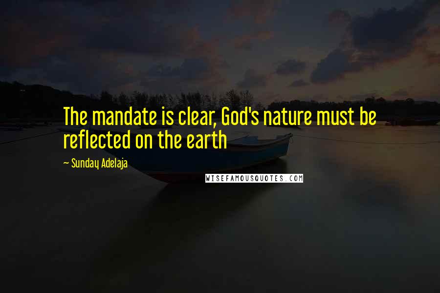 Sunday Adelaja Quotes: The mandate is clear, God's nature must be reflected on the earth