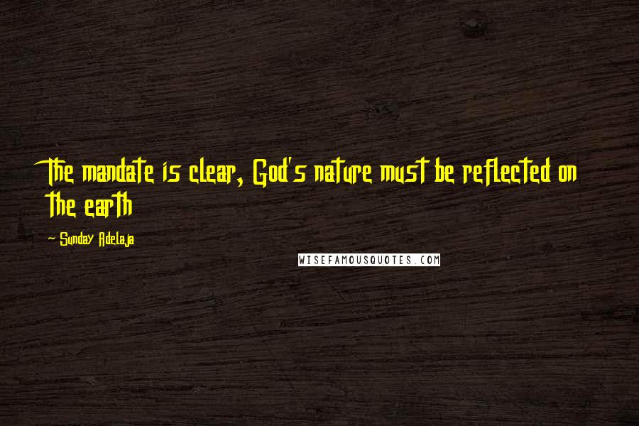 Sunday Adelaja Quotes: The mandate is clear, God's nature must be reflected on the earth