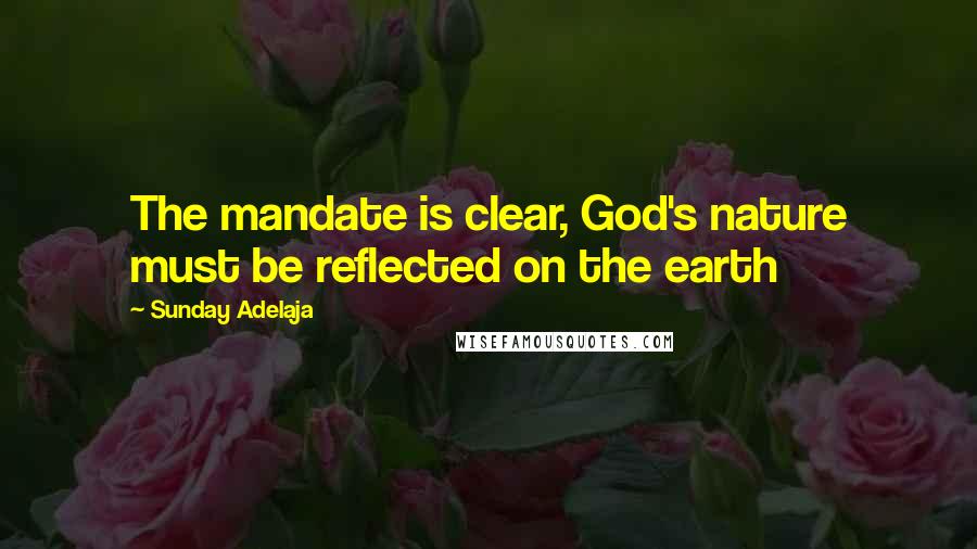 Sunday Adelaja Quotes: The mandate is clear, God's nature must be reflected on the earth